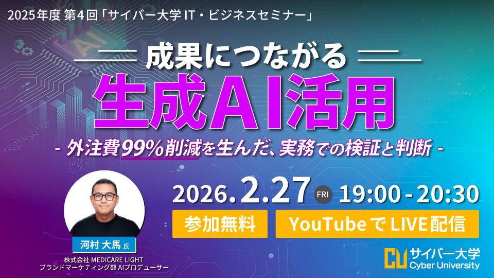 2025年度 第4回 「サイバー大学 IT・ビジネスセミナー」 成果につながる生成AI活用 　- 外注費99%削減を生んだ、実務での検証と判断 -